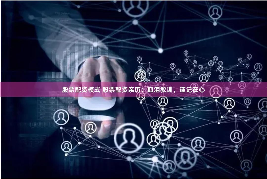 股票配资模式 股票配资亲历：血泪教训，谨记在心