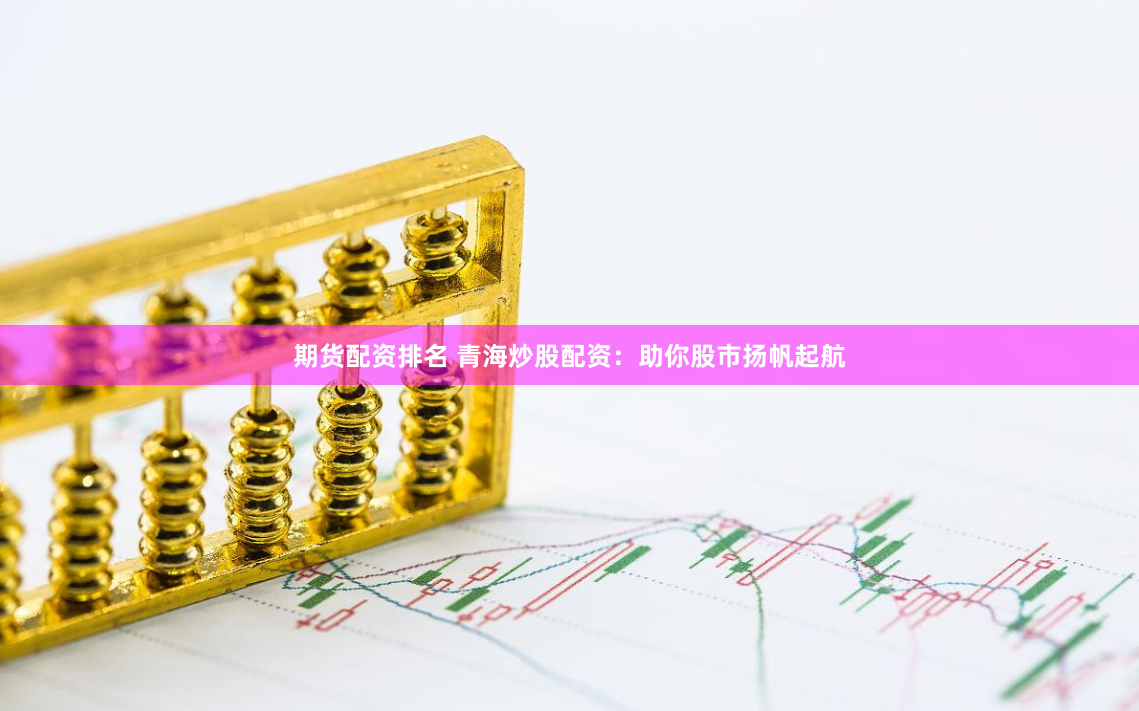期货配资排名 青海炒股配资：助你股市扬帆起航