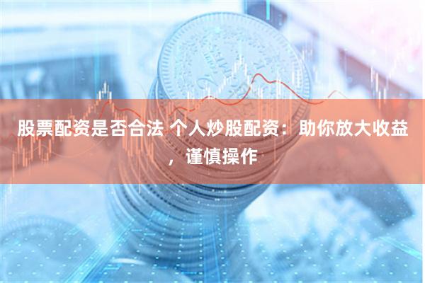 股票配资是否合法 个人炒股配资：助你放大收益，谨慎操作