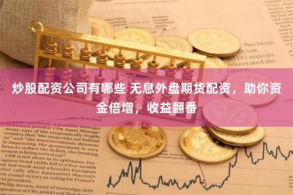 炒股配资公司有哪些 无息外盘期货配资，助你资金倍增，收益翻番