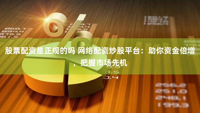 股票配资是正规的吗 网络配资炒股平台：助你资金倍增，把握市场先机