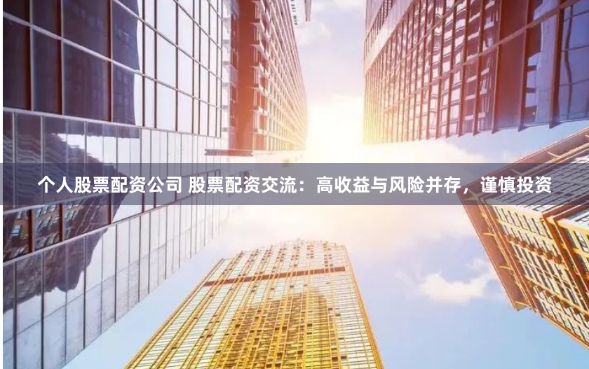 个人股票配资公司 股票配资交流：高收益与风险并存，谨慎投资