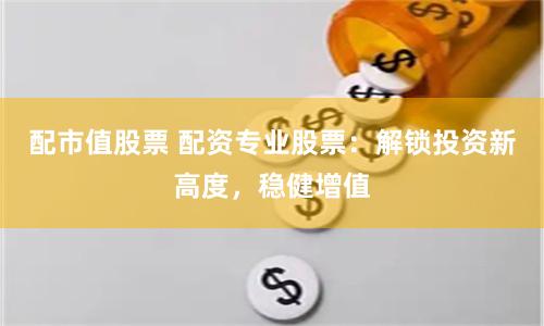 配市值股票 配资专业股票：解锁投资新高度，稳健增值