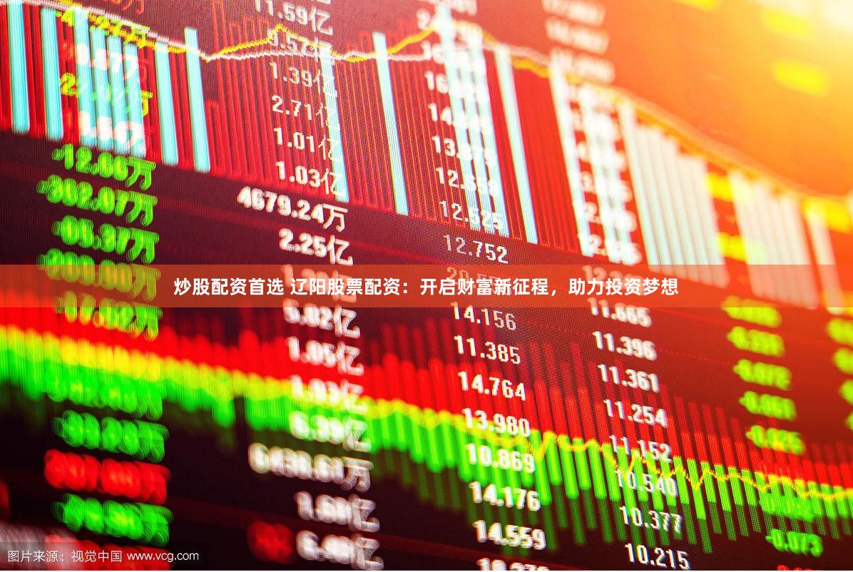 炒股配资首选 辽阳股票配资：开启财富新征程，助力投资梦想