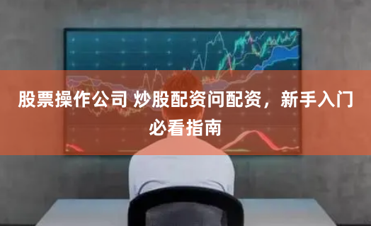 股票操作公司 炒股配资问配资，新手入门必看指南