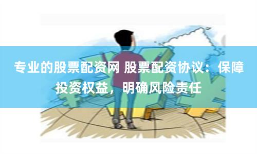 专业的股票配资网 股票配资协议：保障投资权益，明确风险责任