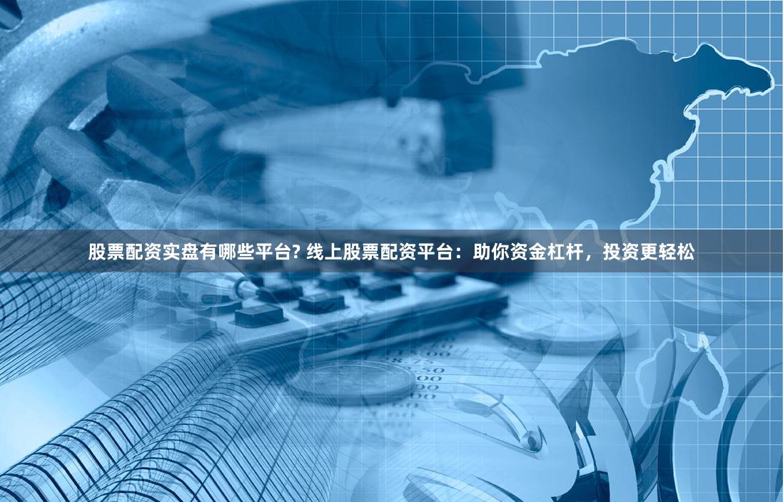 股票配资实盘有哪些平台? 线上股票配资平台：助你资金杠杆，投资更轻松