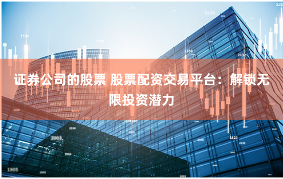 证券公司的股票 股票配资交易平台：解锁无限投资潜力