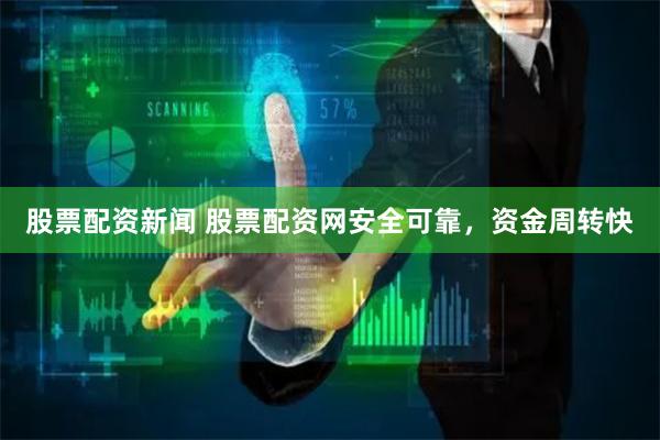 股票配资新闻 股票配资网安全可靠，资金周转快