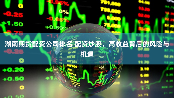 湖南期货配资公司排名 配资炒股，高收益背后的风险与机遇