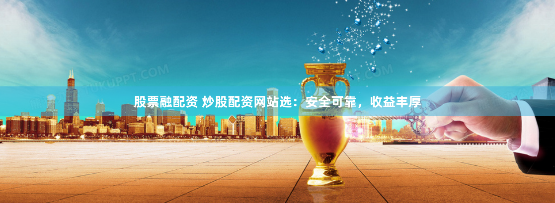股票融配资 炒股配资网站选：安全可靠，收益丰厚
