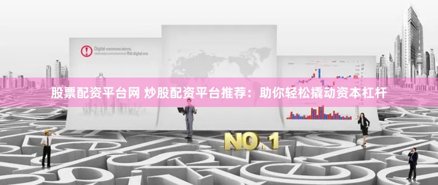 股票配资平台网 炒股配资平台推荐：助你轻松撬动资本杠杆
