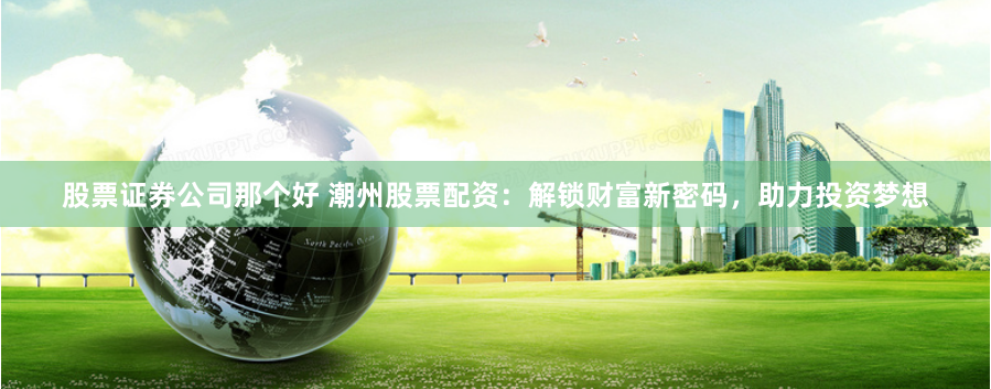 股票证券公司那个好 潮州股票配资：解锁财富新密码，助力投资梦想