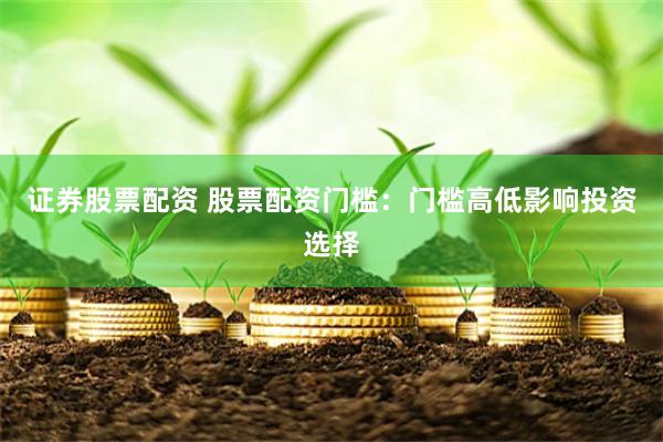 证券股票配资 股票配资门槛：门槛高低影响投资选择