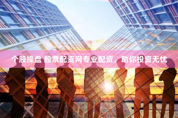 个股操盘 股票配资网专业配资，助你投资无忧
