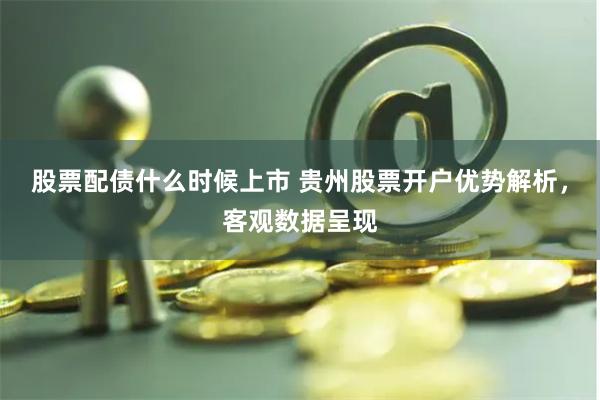 股票配债什么时候上市 贵州股票开户优势解析，客观数据呈现