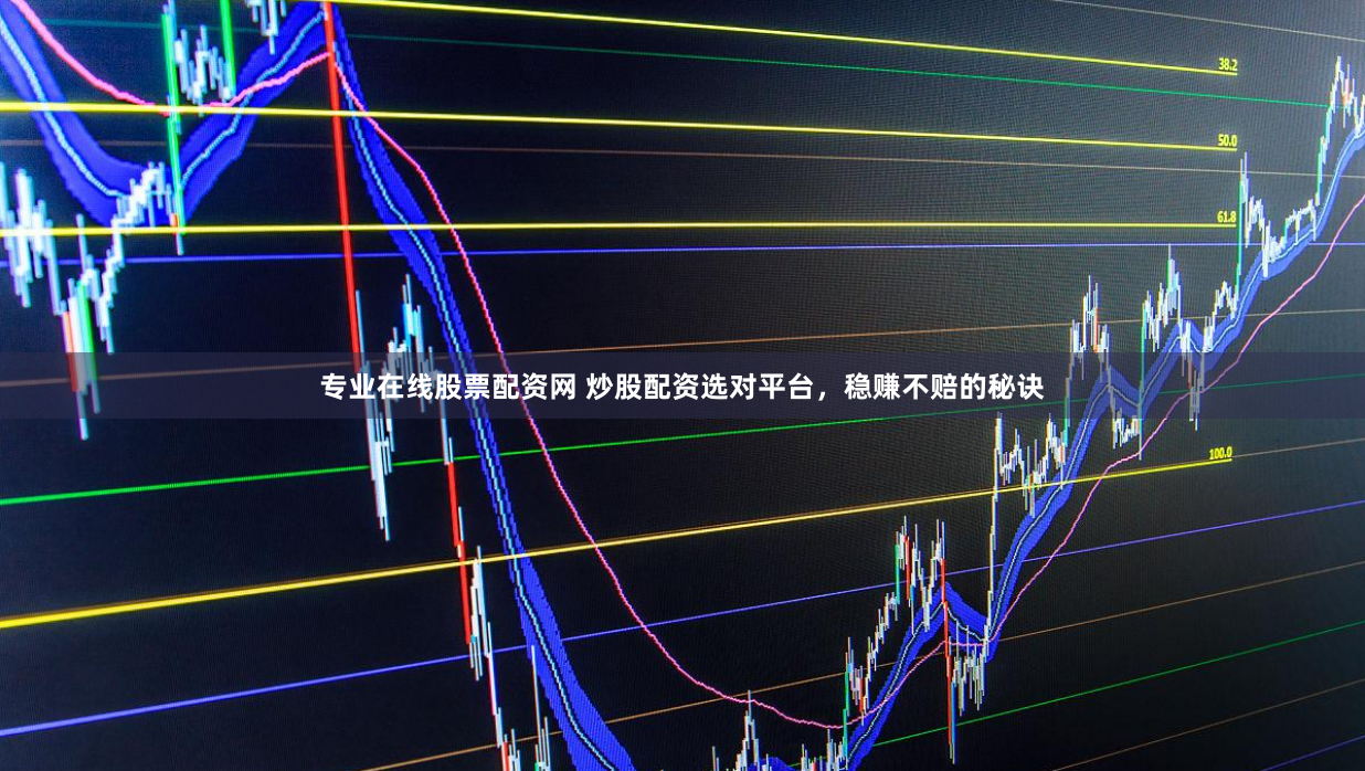 专业在线股票配资网 炒股配资选对平台，稳赚不赔的秘诀