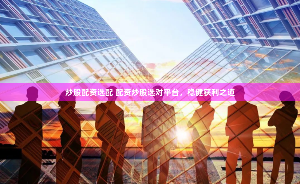 炒股配资选配 配资炒股选对平台，稳健获利之道