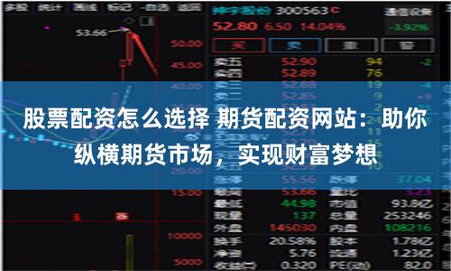 股票配资怎么选择 期货配资网站：助你纵横期货市场，实现财富梦想