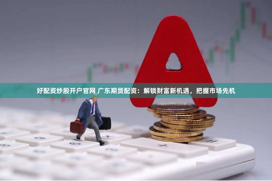 好配资炒股开户官网 广东期货配资：解锁财富新机遇，把握市场先机