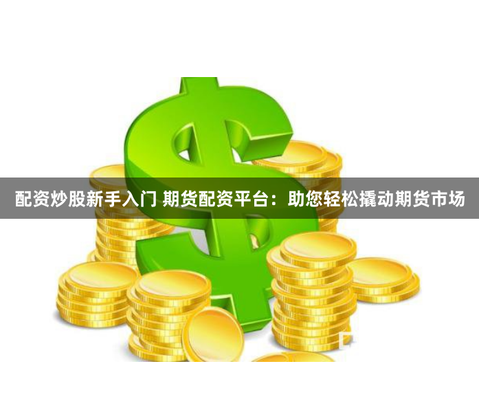 配资炒股新手入门 期货配资平台：助您轻松撬动期货市场