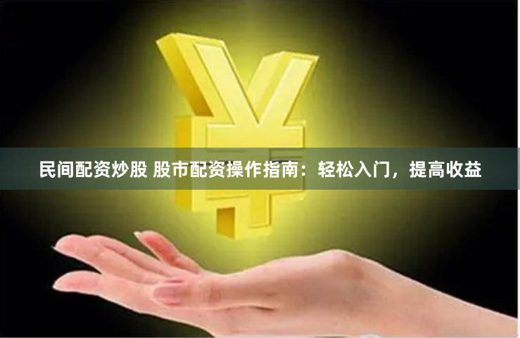 民间配资炒股 股市配资操作指南：轻松入门，提高收益
