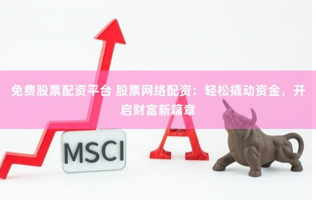 免费股票配资平台 股票网络配资：轻松撬动资金，开启财富新篇章