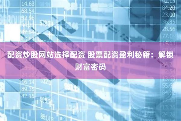配资炒股网站选择配资 股票配资盈利秘籍：解锁财富密码