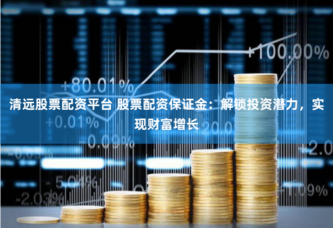 清远股票配资平台 股票配资保证金：解锁投资潜力，实现财富增长