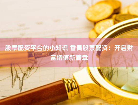 股票配资平台的小知识 番禺股票配资：开启财富增值新篇章