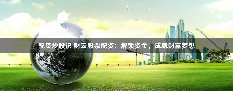 配资炒股识 财云股票配资：解锁资金，成就财富梦想