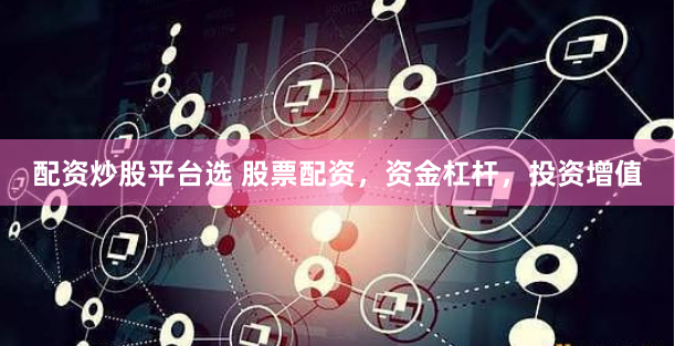 配资炒股平台选 股票配资，资金杠杆，投资增值