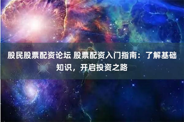 股民股票配资论坛 股票配资入门指南：了解基础知识，开启投资之路