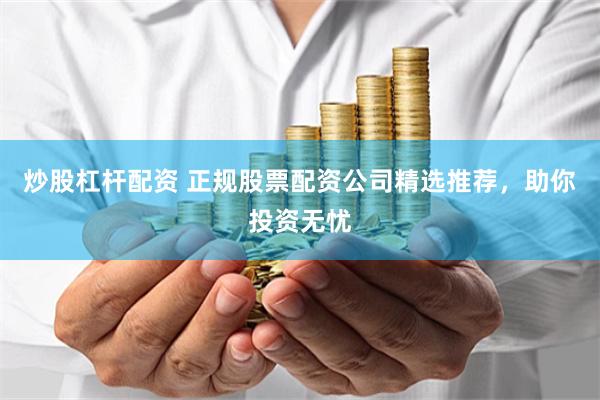 炒股杠杆配资 正规股票配资公司精选推荐，助你投资无忧