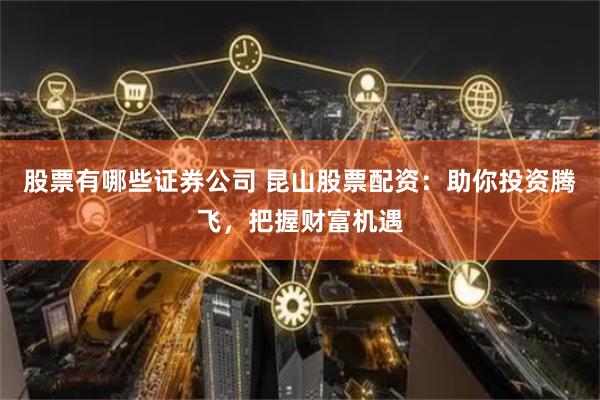 股票有哪些证券公司 昆山股票配资：助你投资腾飞，把握财富机遇