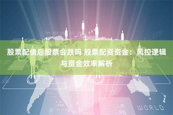 股票配债后股票会跌吗 股票配资资金：风控逻辑与资金效率解析