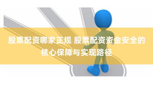 股票配资哪家正规 股票配资资金安全的核心保障与实现路径