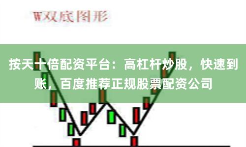 按天十倍配资平台：高杠杆炒股，快速到账，百度推荐正规股票配资公司