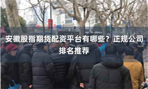 安徽股指期货配资平台有哪些？正规公司排名推荐