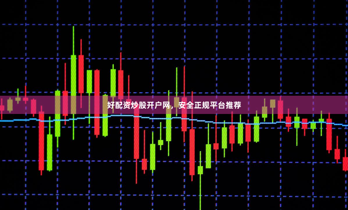好配资炒股开户网，安全正规平台推荐
