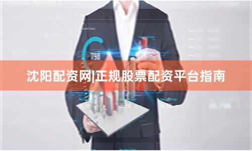 沈阳配资网|正规股票配资平台指南