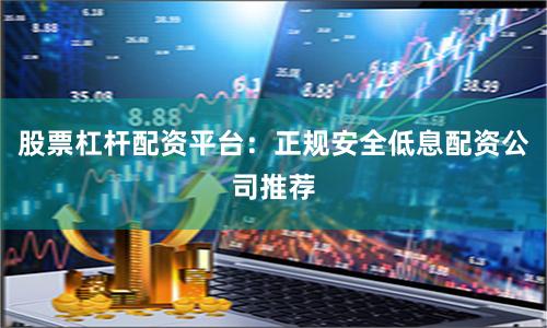 股票杠杆配资平台：正规安全低息配资公司推荐