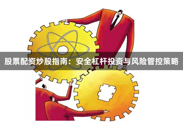 股票配资炒股指南：安全杠杆投资与风险管控策略