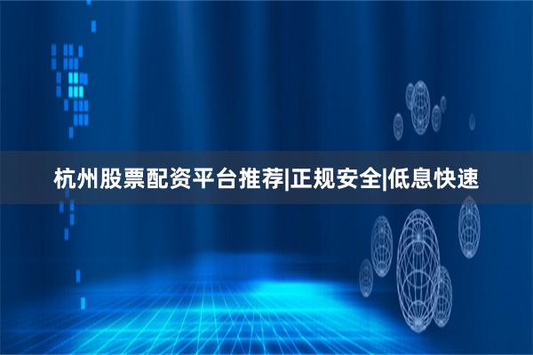 杭州股票配资平台推荐|正规安全|低息快速