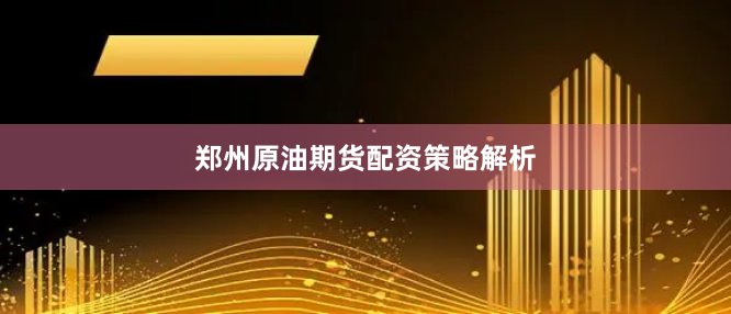 郑州原油期货配资策略解析