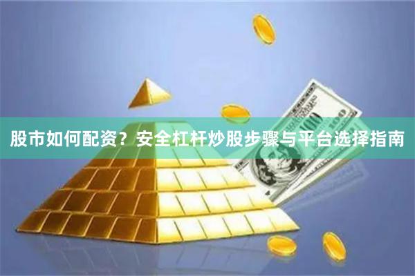 股市如何配资？安全杠杆炒股步骤与平台选择指南