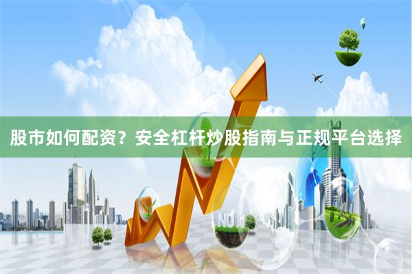 股市如何配资？安全杠杆炒股指南与正规平台选择