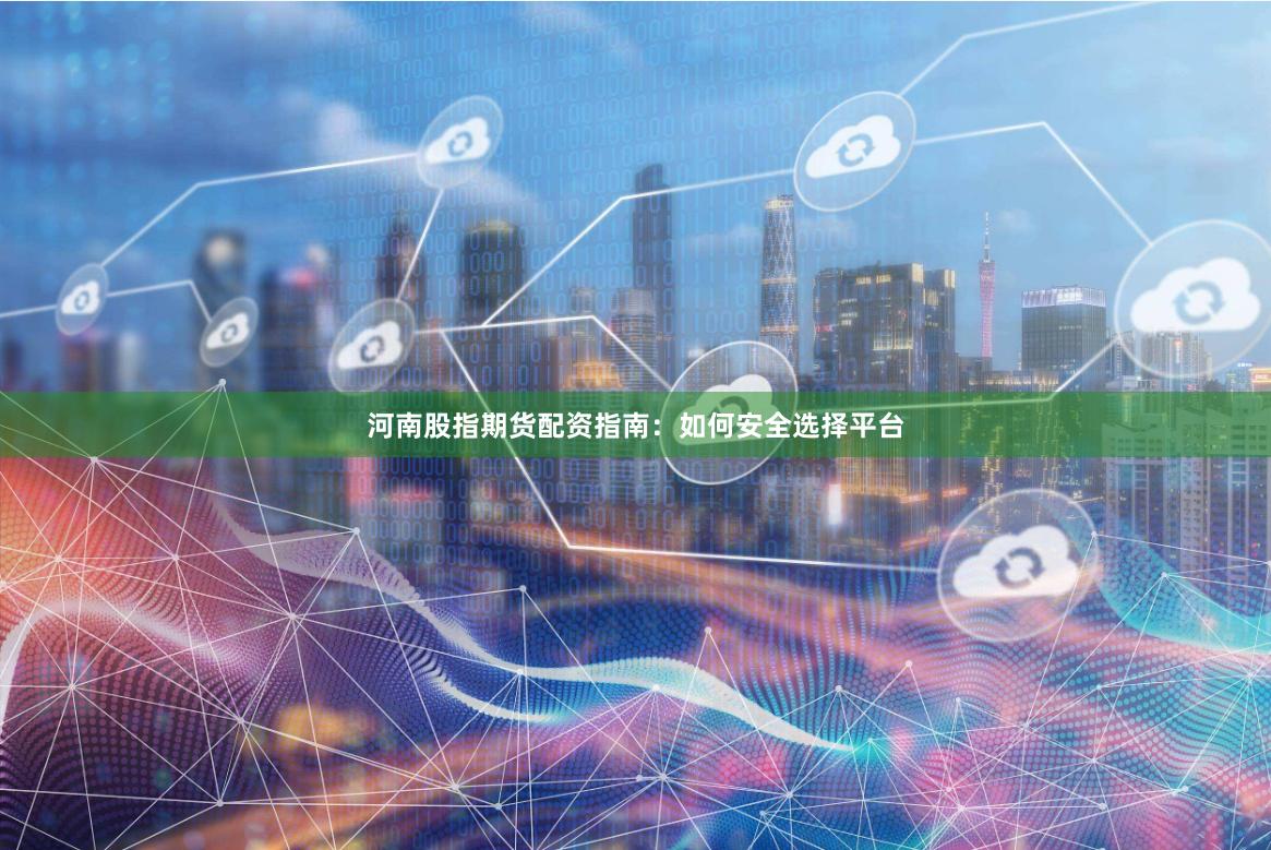 河南股指期货配资指南：如何安全选择平台