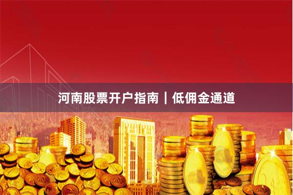 河南股票开户指南｜低佣金通道