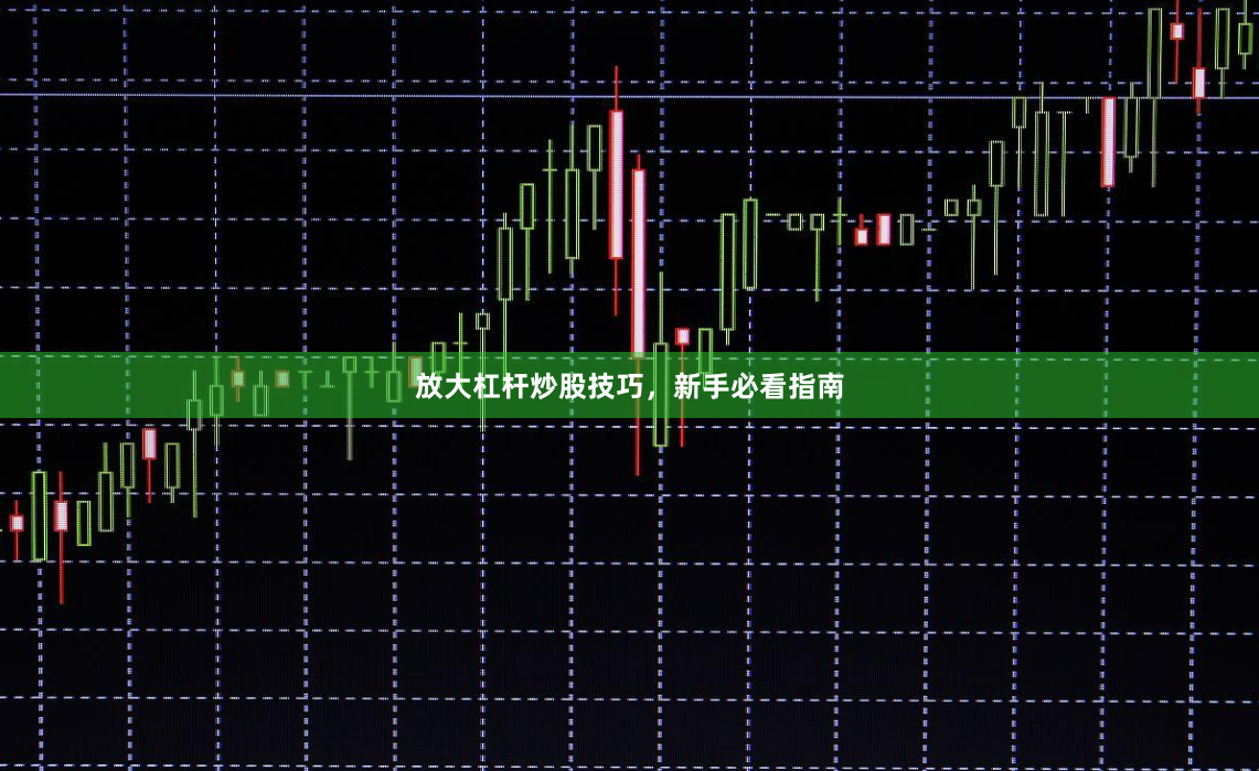 放大杠杆炒股技巧，新手必看指南